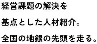 経営課題の解決を基点とした人材紹介。全国の地銀の先頭を走る。
