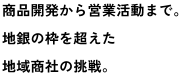 商品開発から営業活動まで。地銀の枠を超えた地域商社の挑戦。